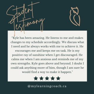 Student Testimony!

"Kyle has been amazing. He listens to me and makes changes to my schedule accordingly. We discuss what I need, and he always works with me to achieve it. He encourages me and keeps me on task. He is my positive ray of sunshine when I get discouraged. He calms me when I am anxious and reminds me of my own strengths. Kyle goes above and beyond. I doubt I could ask anything more of him, though I am sure he would find a way to make it happen."