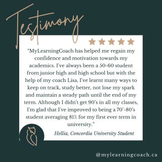 Nothing makes us happier than seeing our students succeed! Here's a recent testimonial:

"MyLearningCoach has helped me regain my confidence and motivation towards my academics. I've always been a 50-60 student from junior high and high schoo,l but with the help of my coach Lisa, I've learnt many ways to keep on track, study better, not lose my spark and maintain a steady path until the end of my term. Although I didn't get 90's in all my classes, I'm glad that I've improved to being a 70- 80's student averaging 81% for my first ever term in university"

-Hellia, Concordia University Student