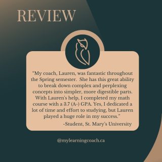 Student Testimony!

“My coach, Lauren, was fantastic throughout the Spring semester. She has this great ability to break down complex and perplexing concepts into simpler, more digestible parts. With Lauren's help, I completed my math course with a 3.7 (A-) GPA. Yes, I dedicated a lot of time and effort to studying, but Lauren played a huge role in my success.”