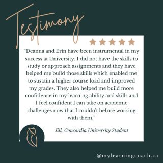 We love hearing from our students. Thank you, Jill, for sharing your experience. We are SO proud of you!

"Deanna and Erin have been instrumental in my success at University. I did not have the skills to study or approach assignments, and they have helped me build those skills, which enabled me to sustain a higher course load and improve my grades. They also helped me build more confidence in my learning ability and skills, and I feel confident I can take on academic challenges now that I couldn't before working with them"

Jill, Concordia University Student.